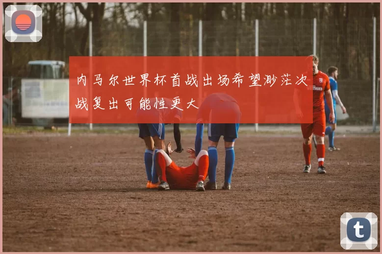 内马尔世界杯首战出场希望渺茫次战复出可能性更大