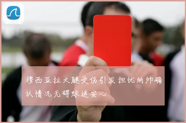 穆西亚拉大腿受伤引发担忧纳帅确认情况无碍球迷安心