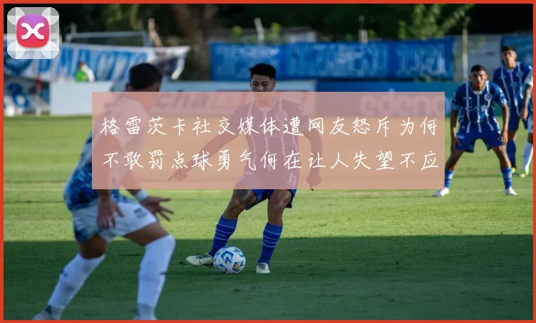 格雷茨卡社交媒体遭网友怒斥为何不敢罚点球勇气何在让人失望不应躲在塔后